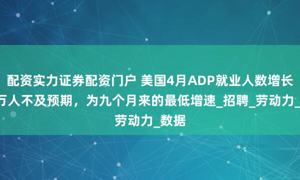 配资实力证券配资门户 美国4月ADP就业人数增长6.2万人不及预期，为九个月来的最低增速_招聘_劳动力_数据