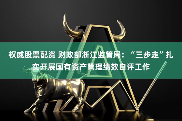 权威股票配资 财政部浙江监管局：“三步走”扎实开展国有资产管理绩效自评工作