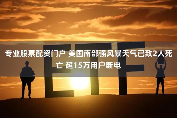 专业股票配资门户 美国南部强风暴天气已致2人死亡 超15万用户断电