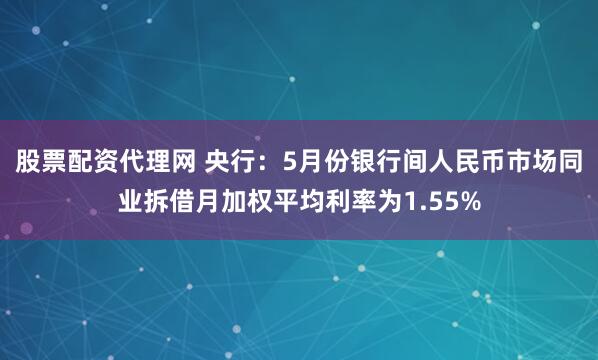 股票配资代理网 央行：5月份银行间人民币市场同业拆借月加权平均利率为1.55%