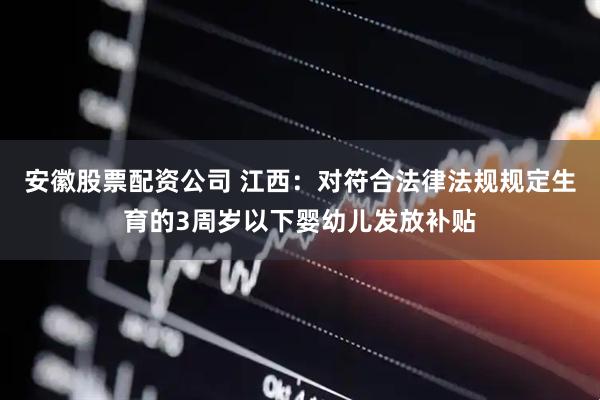 安徽股票配资公司 江西：对符合法律法规规定生育的3周岁以下婴幼儿发放补贴