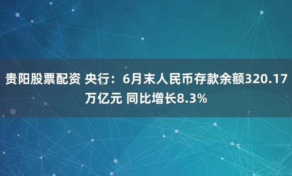 贵阳股票配资 央行：6月末人民币存款余额320.17万亿元 同比增长8.3%