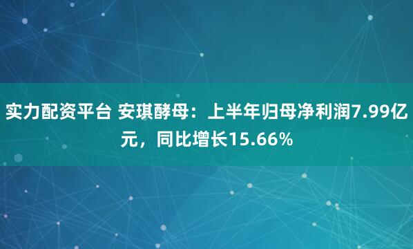 实力配资平台 安琪酵母：上半年归母净利润7.99亿元，同比增长15.66%
