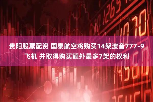 贵阳股票配资 国泰航空将购买14架波音777-9飞机 并取得购买额外最多7架的权利