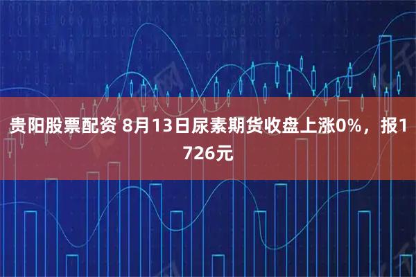 贵阳股票配资 8月13日尿素期货收盘上涨0%，报1726元