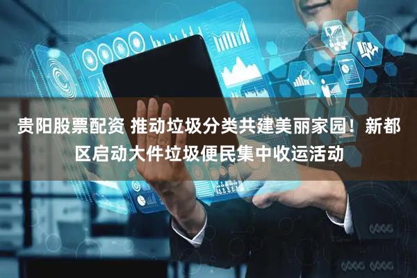 贵阳股票配资 推动垃圾分类共建美丽家园！新都区启动大件垃圾便民集中收运活动
