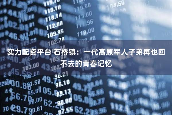 实力配资平台 石桥镇：一代高原军人子弟再也回不去的青春记忆