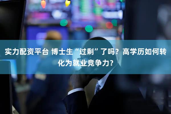 实力配资平台 博士生“过剩”了吗？高学历如何转化为就业竞争力？