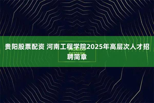 贵阳股票配资 河南工程学院2025年高层次人才招聘简章