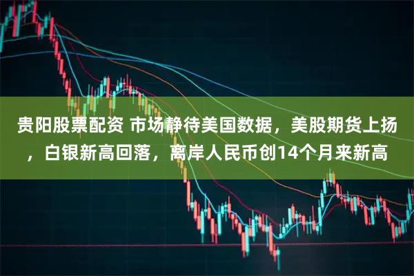 贵阳股票配资 市场静待美国数据，美股期货上扬，白银新高回落，离岸人民币创14个月来新高