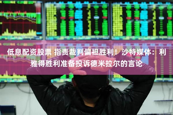 低息配资股票 指责裁判偏袒胜利！沙特媒体：利雅得胜利准备投诉德米拉尔的言论