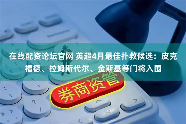 在线配资论坛官网 英超4月最佳扑救候选：皮克福德、拉姆斯代尔、金斯基等门将入围