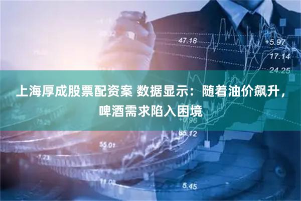 上海厚成股票配资案 数据显示：随着油价飙升，啤酒需求陷入困境
