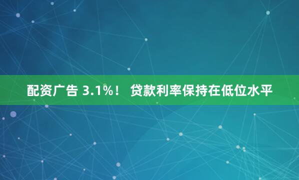 配资广告 3.1%！ 贷款利率保持在低位水平