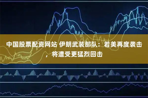 中国股票配资网站 伊朗武装部队：若美再度袭击，将遭受更猛烈回击