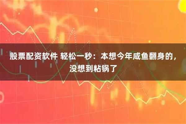 股票配资软件 轻松一秒：本想今年咸鱼翻身的，没想到粘锅了