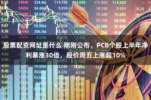 股票配资网址是什么 刚刚公布，PCB个股上半年净利暴涨30倍，股价周五上涨超10%
