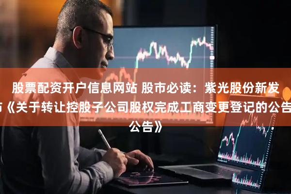 股票配资开户信息网站 股市必读：紫光股份新发布《关于转让控股子公司股权完成工商变更登记的公告》
