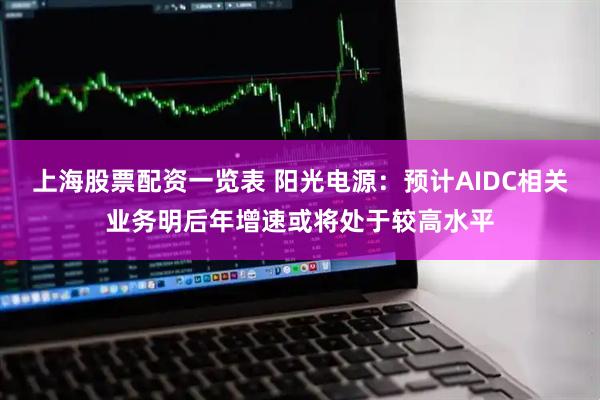 上海股票配资一览表 阳光电源：预计AIDC相关业务明后年增速或将处于较高水平