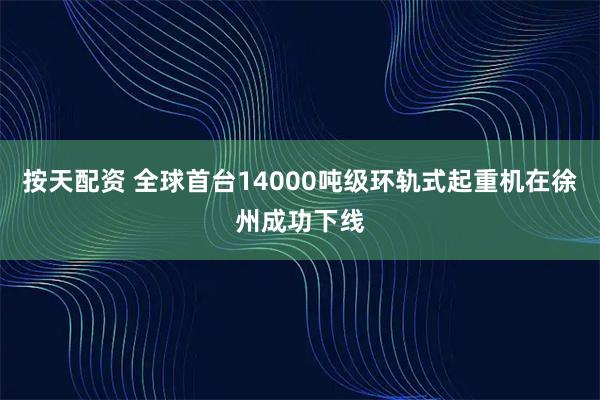 按天配资 全球首台14000吨级环轨式起重机在徐州成功下线