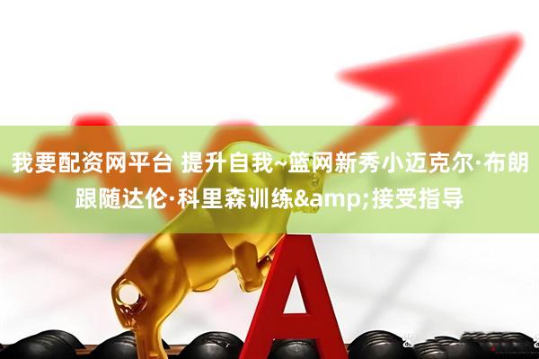 我要配资网平台 提升自我~篮网新秀小迈克尔·布朗跟随达伦·科里森训练&接受指导