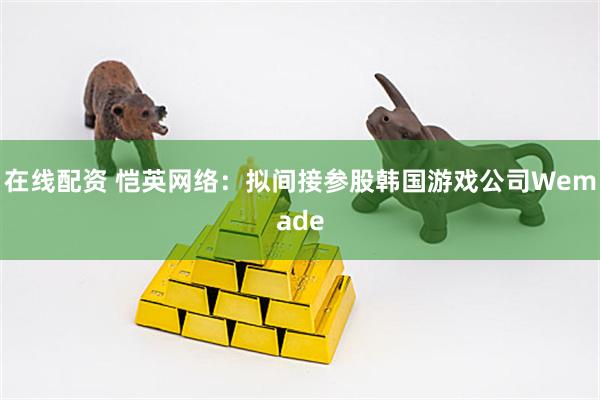 在线配资 恺英网络：拟间接参股韩国游戏公司Wemade