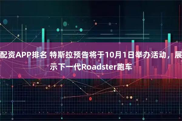 配资APP排名 特斯拉预告将于10月1日举办活动，展示下一代Roadster跑车